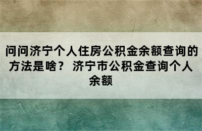 问问济宁个人住房公积金余额查询的方法是啥？ 济宁市公积金查询个人余额